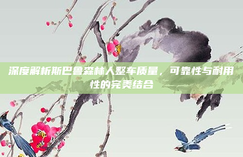 深度解析斯巴鲁森林人整车质量，可靠性与耐用性的完美结合