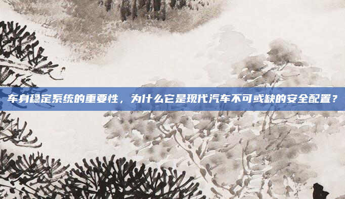 车身稳定系统的重要性，为什么它是现代汽车不可或缺的安全配置？