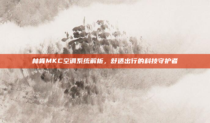 林肯MKC空调系统解析,舒适出行的科技守护者