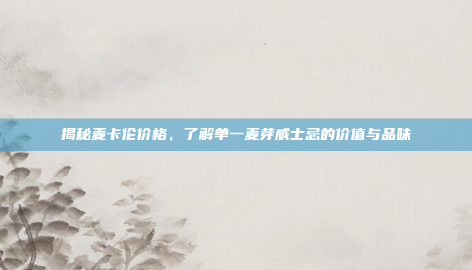 揭秘麦卡伦价格,了解单一麦芽威士忌的价值与品味