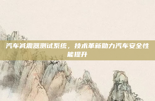 汽车减震器测试系统，技术革新助力汽车安全性能提升