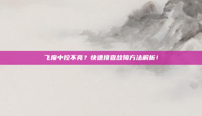 飞度中控不亮？快速排查故障方法解析！