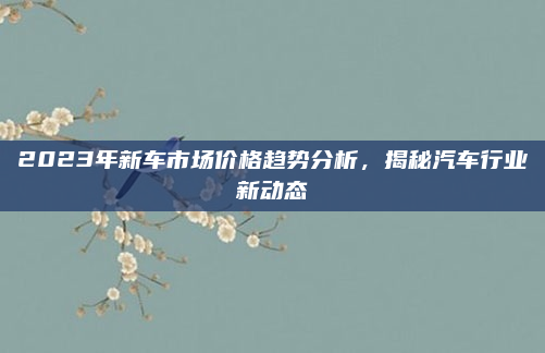 2023年新车市场价格趋势分析,揭秘汽车行业新动态