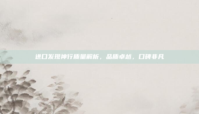 进口发现神行质量解析,品质卓越,口碑非凡