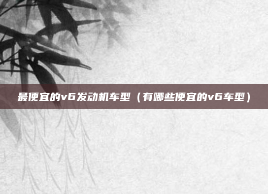 最便宜的v6发动机车型（有哪些便宜的v6车型）