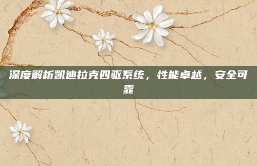 深度解析凯迪拉克四驱系统，性能卓越，安全可靠