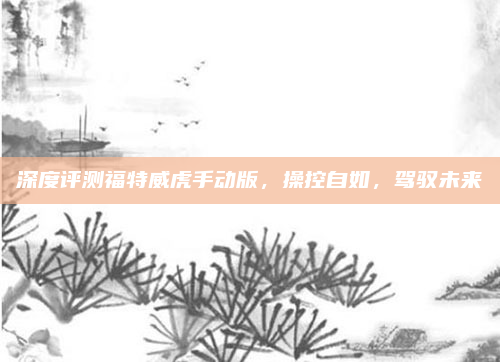 深度评测福特威虎手动版，操控自如，驾驭未来