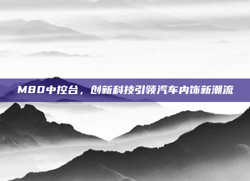 M80中控台，创新科技引领汽车内饰新潮流