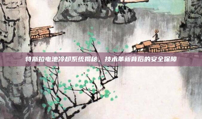 特斯拉电池冷却系统揭秘，技术革新背后的安全保障