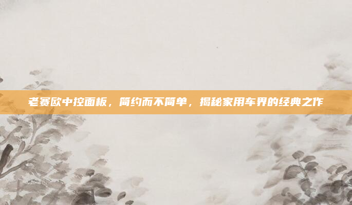 老赛欧中控面板，简约而不简单，揭秘家用车界的经典之作