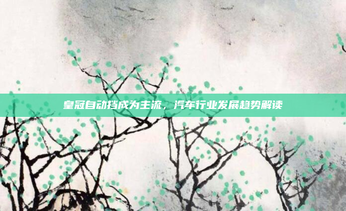 皇冠自动挡成为主流，汽车行业发展趋势解读