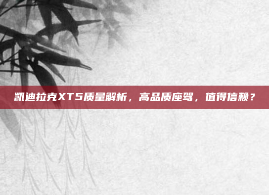 凯迪拉克XT5质量解析，高品质座驾，值得信赖？