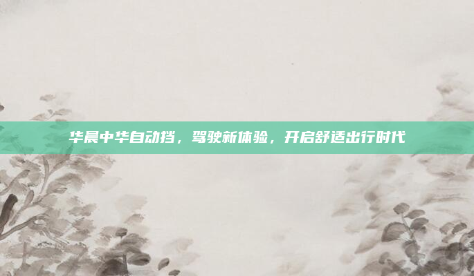 华晨中华自动挡,驾驶新体验,开启舒适出行时代