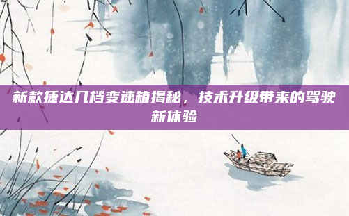 新款捷达几档变速箱揭秘，技术升级带来的驾驶新体验