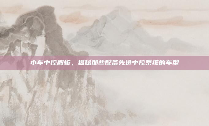 小车中控解析,揭秘那些配备先进中控系统的车型