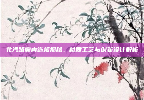 北汽路霸内饰板揭秘,材质工艺与创新设计解析