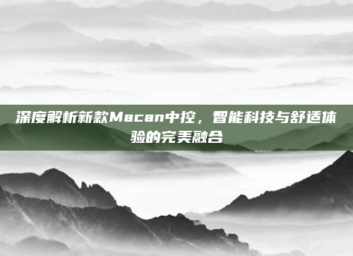 深度解析新款Macan中控,智能科技与舒适体验的完美融合
