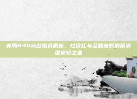 奔腾B30新款报价解析，性价比与品质兼顾的紧凑型家轿之选