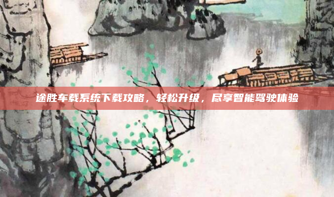 途胜车载系统下载攻略,轻松升级,尽享智能驾驶体验