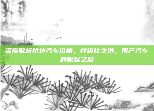 深度解析拉达汽车价格，性价比之选，国产汽车的崛起之路