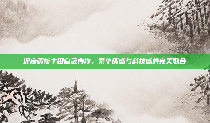 深度解析丰田皇冠内饰,豪华质感与科技感的完美融合