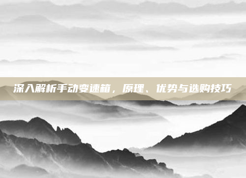 深入解析手动变速箱,原理、优势与选购技巧