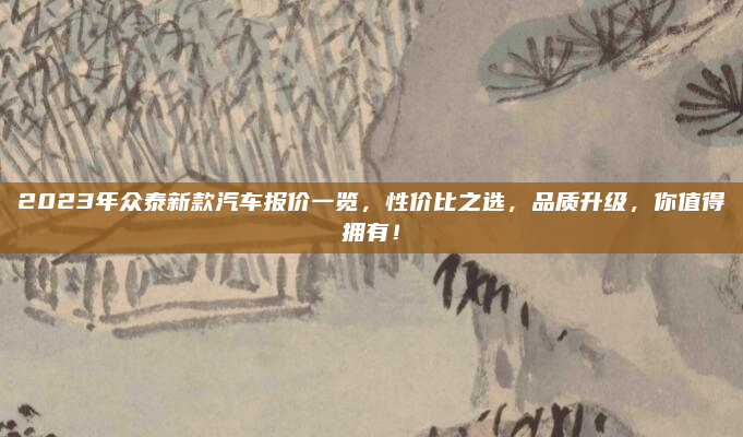 2023年众泰新款汽车报价一览，性价比之选，品质升级，你值得拥有！
