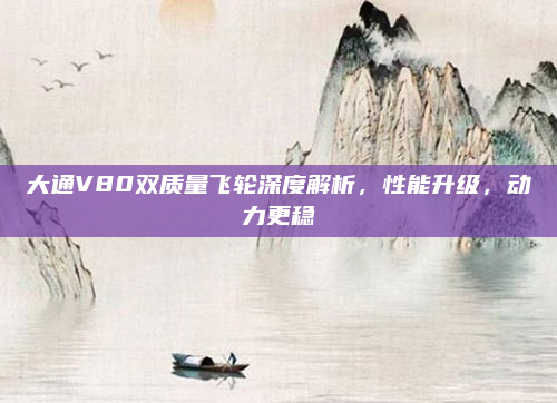 大通V80双质量飞轮深度解析，性能升级，动力更稳