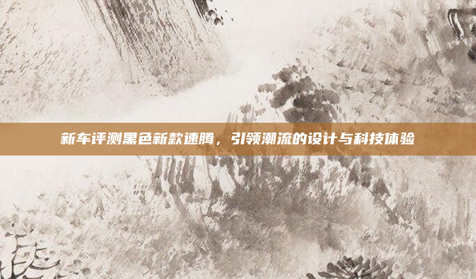 新车评测黑色新款速腾，引领潮流的设计与科技体验