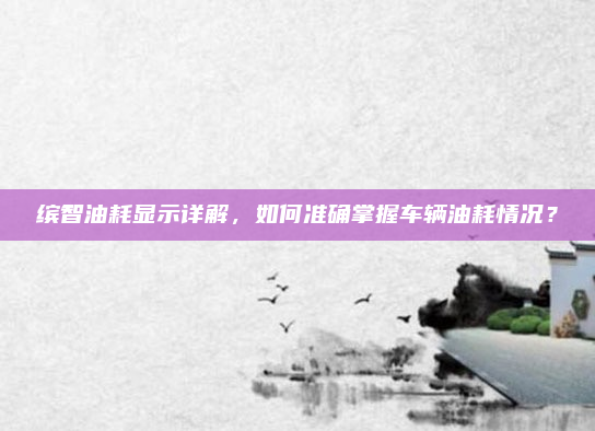 缤智油耗显示详解，如何准确掌握车辆油耗情况？