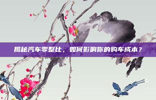 揭秘汽车零整比,如何影响你的购车成本?