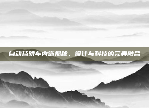 自动挡轿车内饰揭秘,设计与科技的完美融合