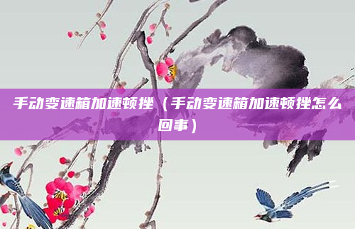 手动变速箱加速顿挫（手动变速箱加速顿挫怎么回事）