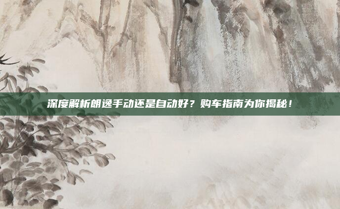 深度解析朗逸手动还是自动好？购车指南为你揭秘！