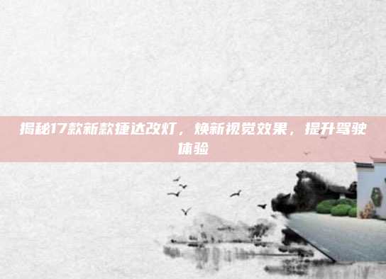 揭秘17款新款捷达改灯，焕新视觉效果，提升驾驶体验