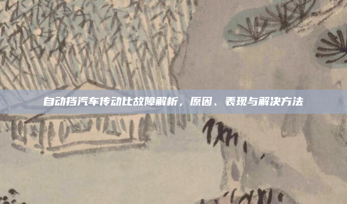自动挡汽车传动比故障解析,原因、表现与解决方法