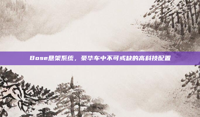 Bose悬架系统,豪华车中不可或缺的高科技配置