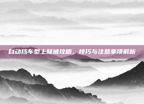 自动挡车型上陡坡攻略，技巧与注意事项解析
