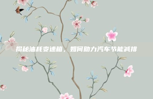 揭秘油耗变速箱，如何助力汽车节能减排