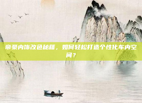 帝豪内饰改色秘籍,如何轻松打造个性化车内空间?