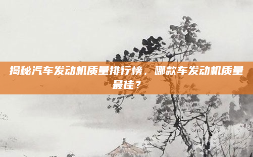 揭秘汽车发动机质量排行榜，哪款车发动机质量最佳？