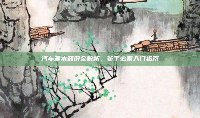 汽车基本知识全解析，新手必看入门指南