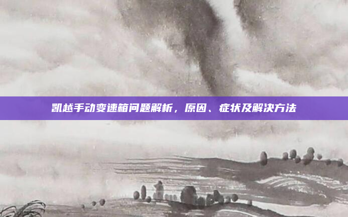 凯越手动变速箱问题解析，原因、症状及解决方法