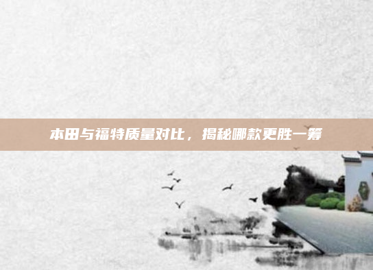 本田与福特质量对比，揭秘哪款更胜一筹
