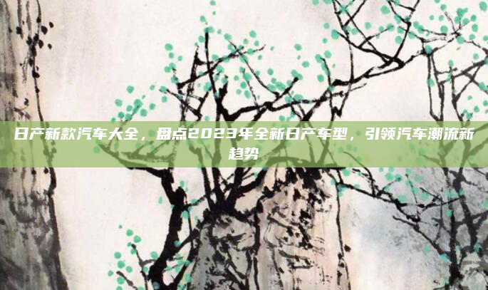 日产新款汽车大全,盘点2023年全新日产车型,引领汽车潮流新趋势