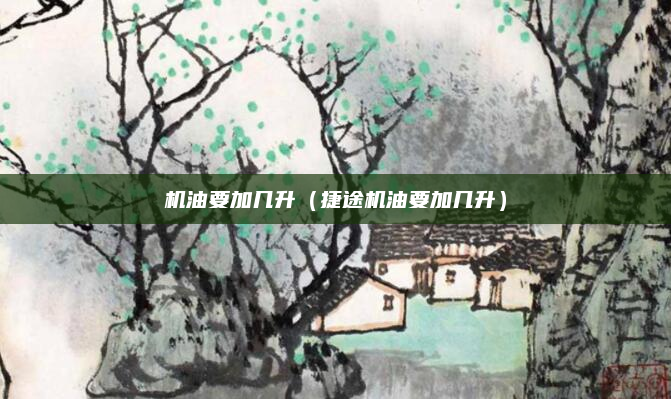 机油要加几升（捷途机油要加几升）