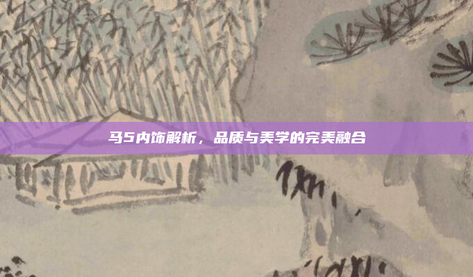 马5内饰解析，品质与美学的完美融合