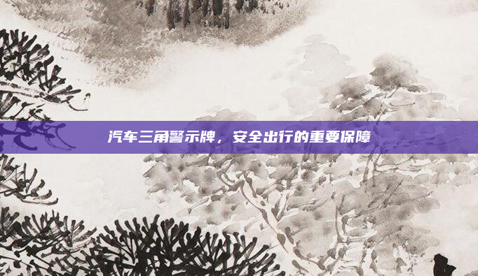 汽车三角警示牌，安全出行的重要保障