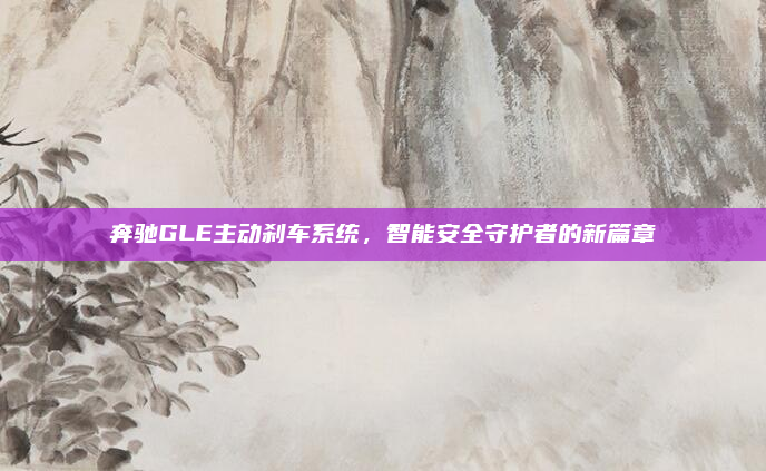 奔驰GLE主动刹车系统,智能安全守护者的新篇章