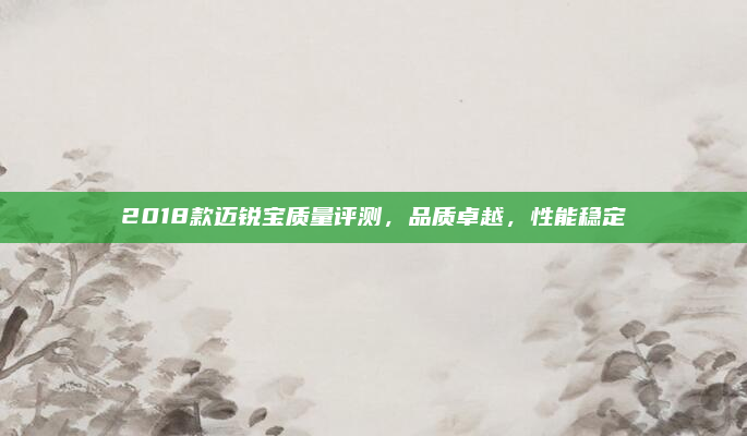 2018款迈锐宝质量评测，品质卓越，性能稳定